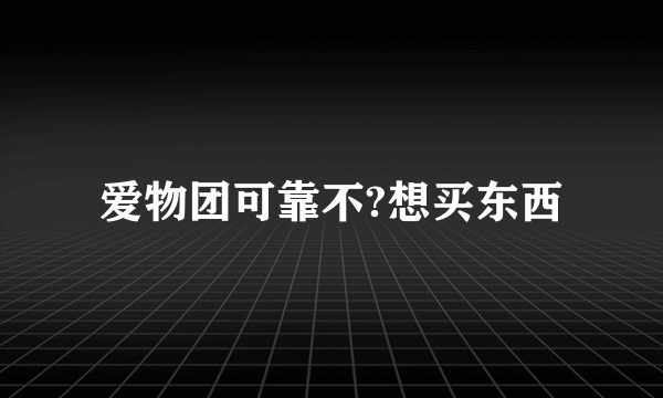 爱物团可靠不?想买东西