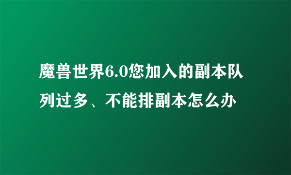 魔兽世界6.0您加入的副本队列过多、不能排副本怎么办