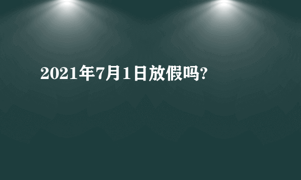 2021年7月1日放假吗?