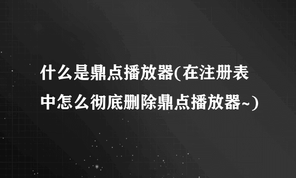 什么是鼎点播放器(在注册表中怎么彻底删除鼎点播放器~)