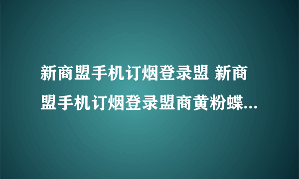 新商盟手机订烟登录盟 新商盟手机订烟登录盟商黄粉蝶新高盟网上修改密码