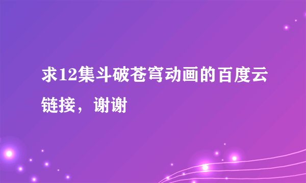 求12集斗破苍穹动画的百度云链接，谢谢