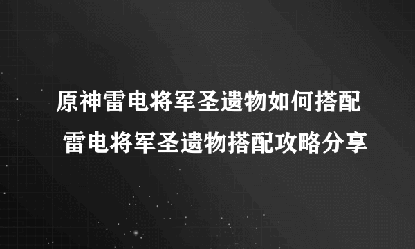 原神雷电将军圣遗物如何搭配 雷电将军圣遗物搭配攻略分享