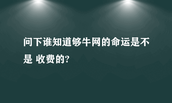 问下谁知道够牛网的命运是不是 收费的?