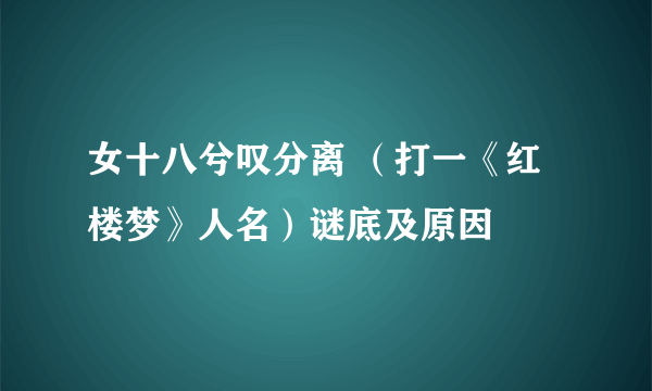 女十八兮叹分离 （打一《红楼梦》人名）谜底及原因