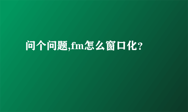 问个问题,fm怎么窗口化？