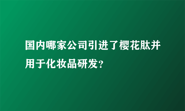 国内哪家公司引进了樱花肽并用于化妆品研发？