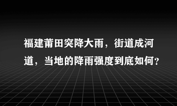 福建莆田突降大雨，街道成河道，当地的降雨强度到底如何？