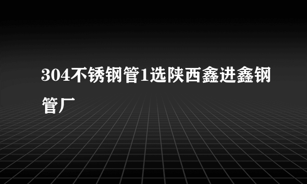 304不锈钢管1选陕西鑫进鑫钢管厂