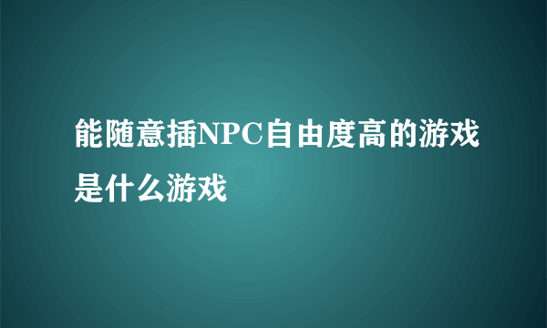 能随意插NPC自由度高的游戏是什么游戏