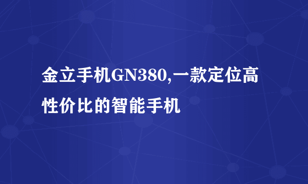 金立手机GN380,一款定位高性价比的智能手机