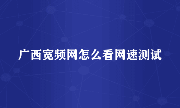 广西宽频网怎么看网速测试
