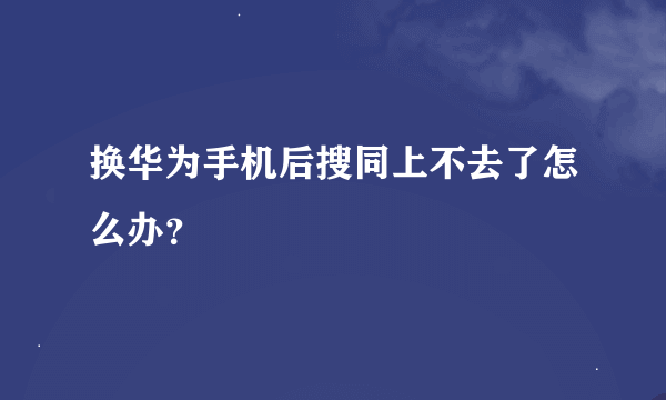 换华为手机后搜同上不去了怎么办？
