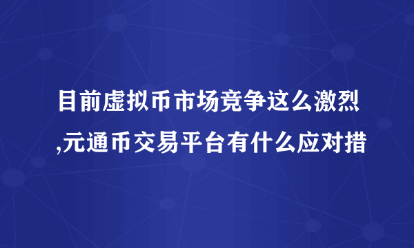 目前虚拟币市场竞争这么激烈,元通币交易平台有什么应对措