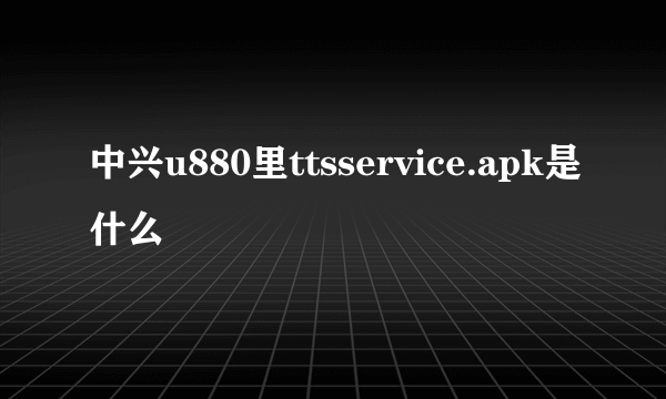 中兴u880里ttsservice.apk是什么