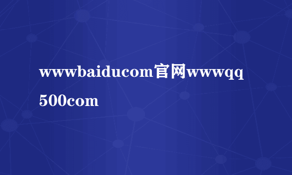 wwwbaiducom官网wwwqq500com