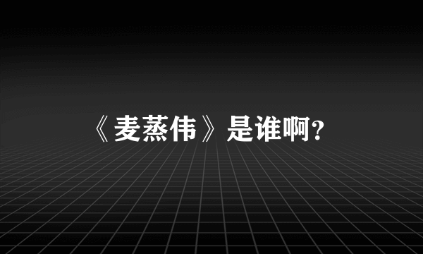 《麦蒸伟》是谁啊？