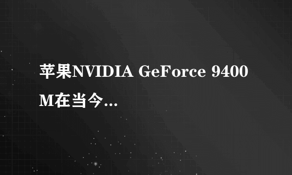 苹果NVIDIA GeForce 9400M在当今的桌面显卡中处于什么水平?
