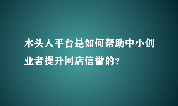 木头人平台是如何帮助中小创业者提升网店信誉的？