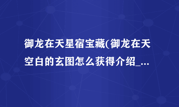 御龙在天星宿宝藏(御龙在天空白的玄图怎么获得介绍_御龙在天星宿宝藏(御龙在天空白的玄图怎么获得是什么