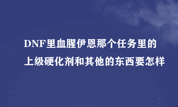 DNF里血腥伊恩那个任务里的上级硬化剂和其他的东西要怎样