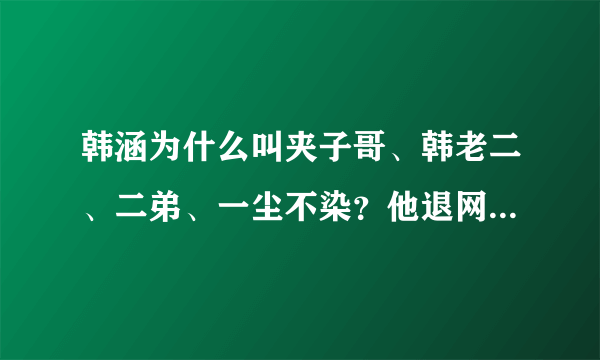 韩涵为什么叫夹子哥、韩老二、二弟、一尘不染？他退网是怎么回事
