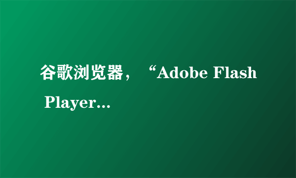 谷歌浏览器，“Adobe Flash Player因过期而遭到阻止”怎么办？