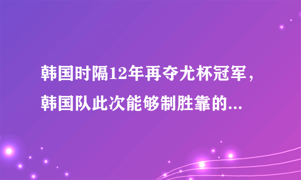 韩国时隔12年再夺尤杯冠军，韩国队此次能够制胜靠的是什么？