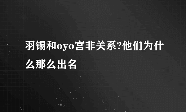 羽锡和oyo宫非关系?他们为什么那么出名