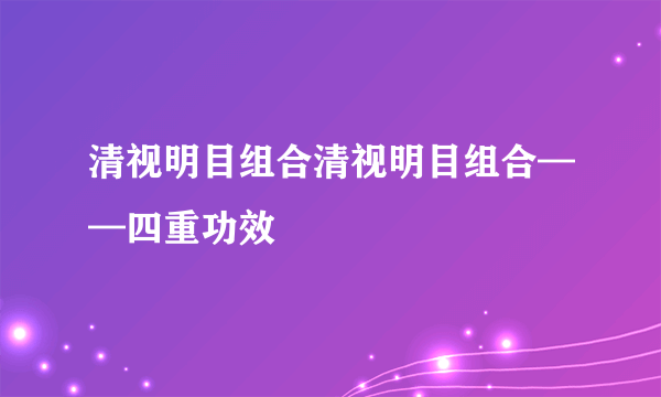 清视明目组合清视明目组合——四重功效
