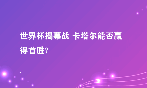 世界杯揭幕战 卡塔尔能否赢得首胜?