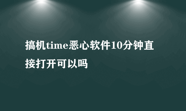 搞机time恶心软件10分钟直接打开可以吗