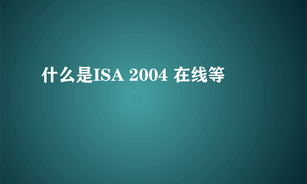 什么是ISA 2004 在线等