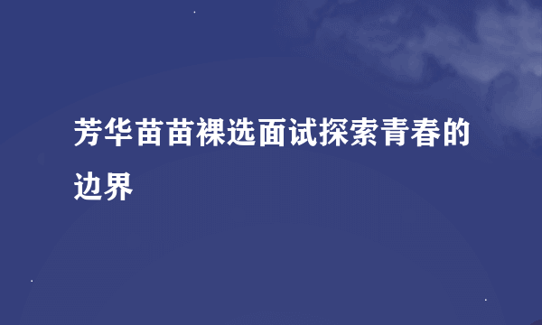 芳华苗苗裸选面试探索青春的边界