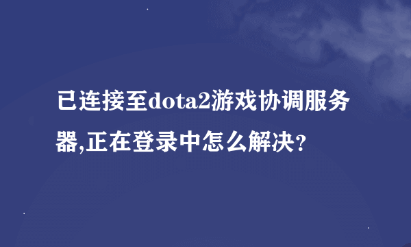 已连接至dota2游戏协调服务器,正在登录中怎么解决？