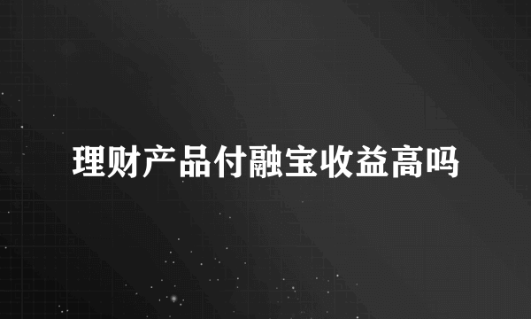 理财产品付融宝收益高吗