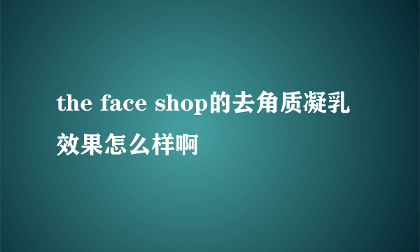 the face shop的去角质凝乳效果怎么样啊