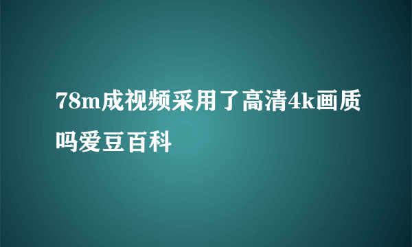 78m成视频采用了高清4k画质吗爱豆百科