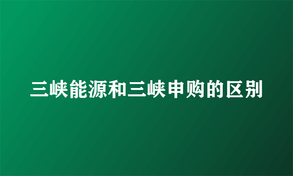 三峡能源和三峡申购的区别
