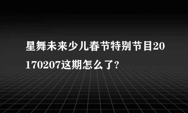 星舞未来少儿春节特别节目20170207这期怎么了?