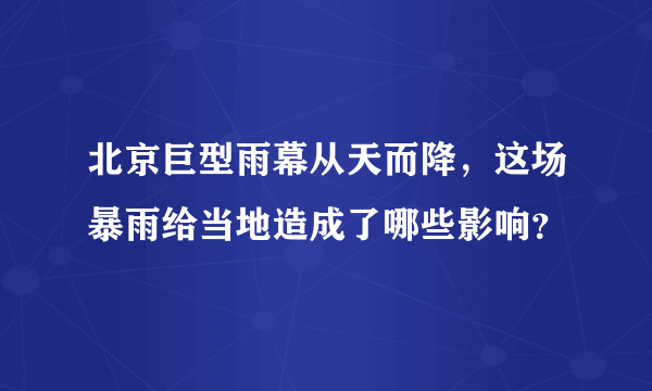 北京巨型雨幕从天而降，这场暴雨给当地造成了哪些影响？
