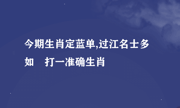 今期生肖定蓝单,过江名士多如鲗打一准确生肖