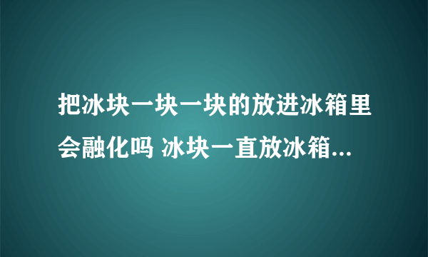 把冰块一块一块的放进冰箱里会融化吗 冰块一直放冰箱可以用吗