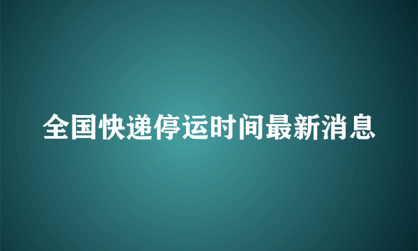 全国快递停运时间最新消息