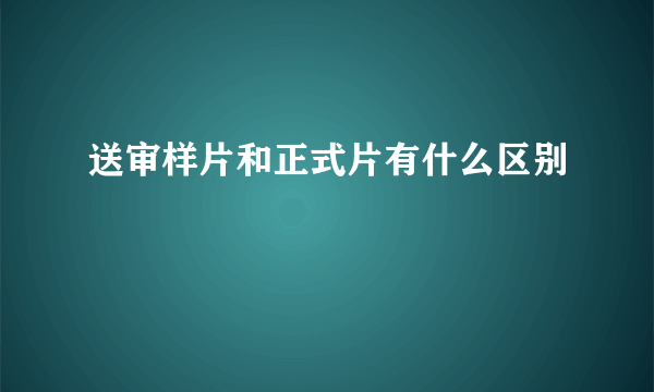送审样片和正式片有什么区别
