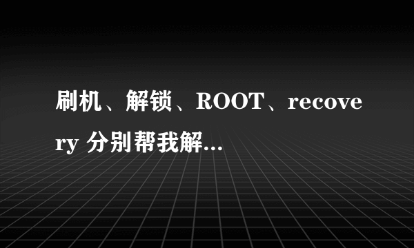 刷机、解锁、ROOT、recovery 分别帮我解释一下是什么意思，先后顺序是怎样的? 我的是G17
