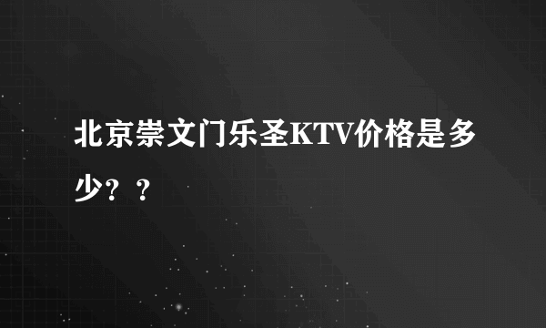 北京崇文门乐圣KTV价格是多少？？