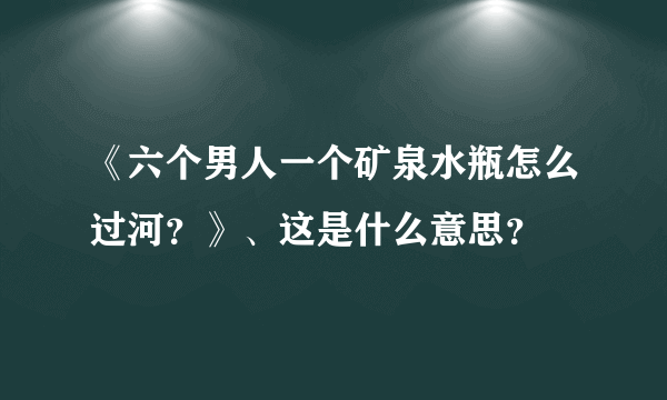 《六个男人一个矿泉水瓶怎么过河？》、这是什么意思？