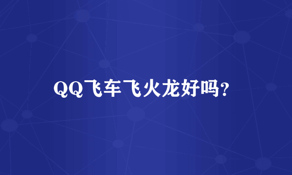 QQ飞车飞火龙好吗?