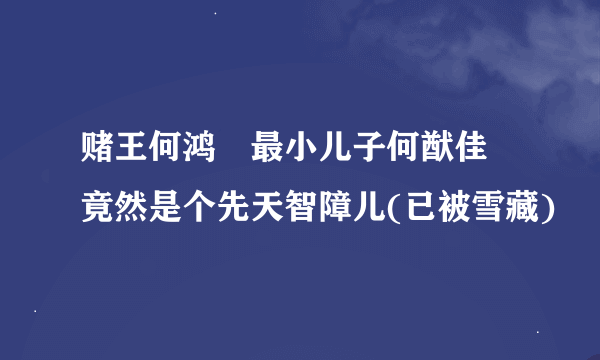 赌王何鸿燊最小儿子何猷佳 竟然是个先天智障儿(已被雪藏)